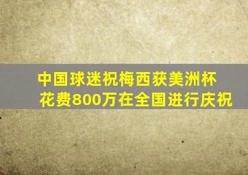 中国球迷祝梅西获美洲杯 花费800万在全国进行庆祝